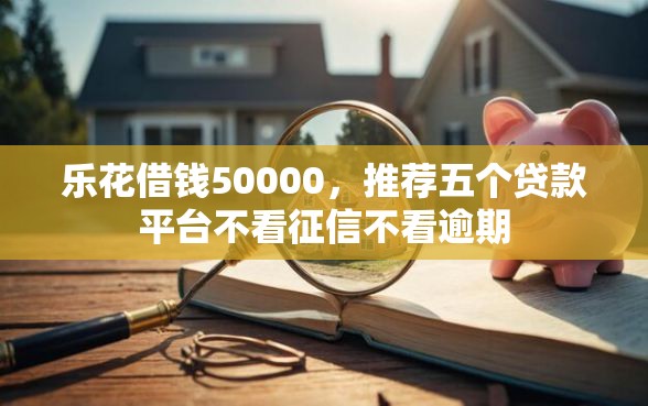 乐花借钱50000，推荐五个贷款平台不看征信不看逾期