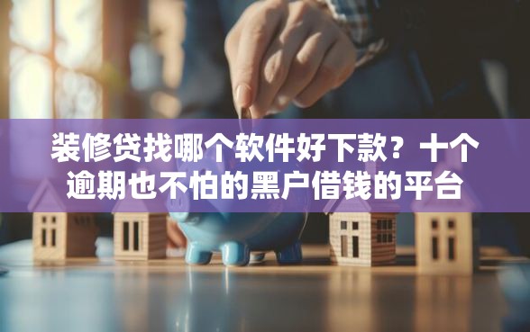 装修贷找哪个软件好下款？十个逾期也不怕的黑户借钱的平台