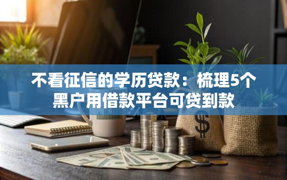 不看征信的学历贷款:梳理5个黑户用借款平台可贷到款 不看征信的学历贷款:梳理5个黑户用借款平台可贷到款