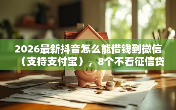 2026最新抖音怎么能借钱到微信（支持支付宝），8个不看征信贷款平台无私分享