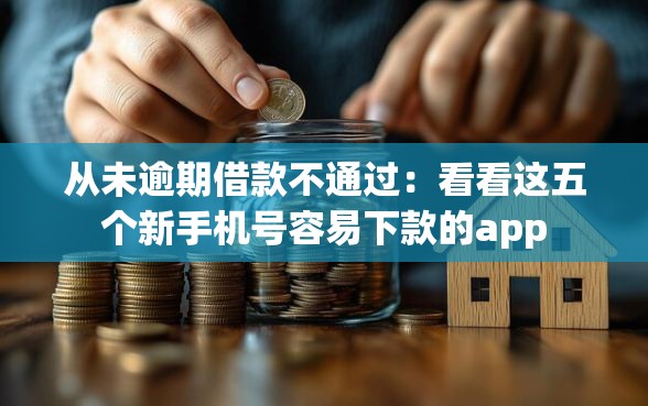 从未逾期借款不通过：看看这五个新手机号容易下款的app