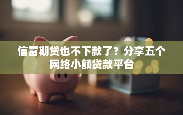信富期贷也不下款了？分享五个网络小额贷款平台