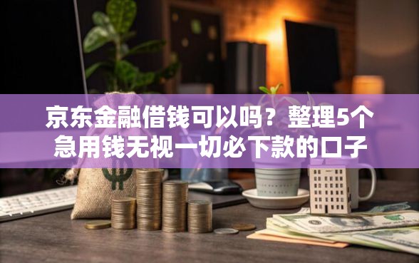 京东金融借钱可以吗?整理5个急用钱无视一切必下款的口子 京东金融借钱可以吗?整理5个急用钱无视一切必下款的口子