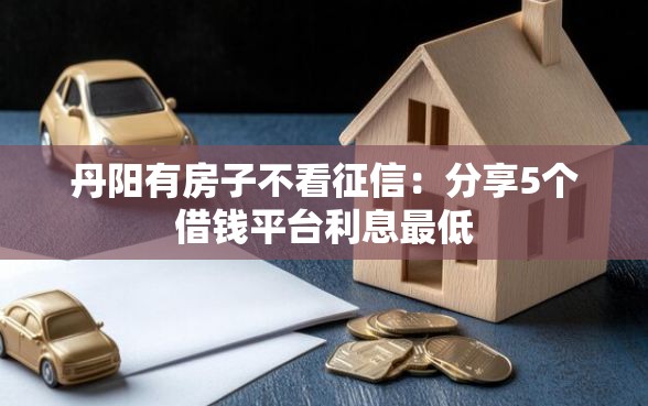 丹阳有房子不看征信：分享5个借钱平台利息最低