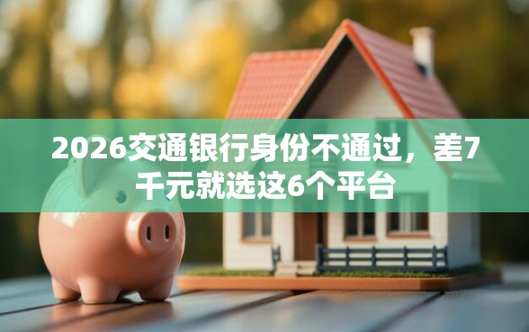 2026交通银行身份不通过，差7千元就选这6个平台