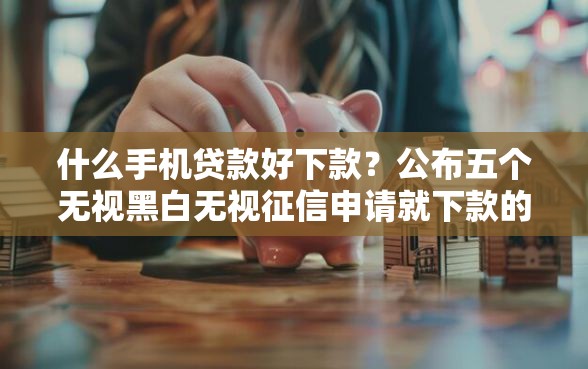 什么手机贷款好下款？公布五个无视黑白无视征信申请就下款的平台