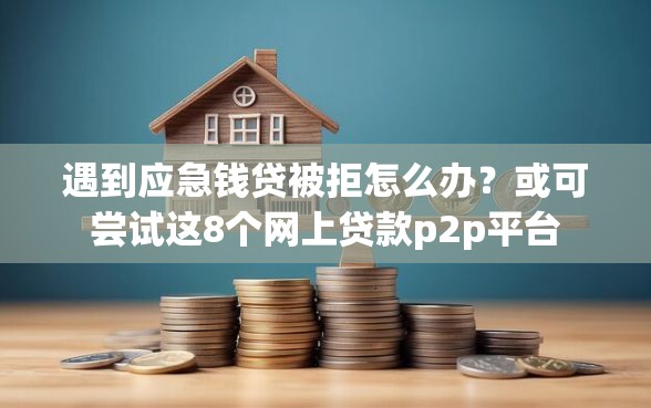 遇到应急钱贷被拒怎么办？或可尝试这8个网上贷款p2p平台