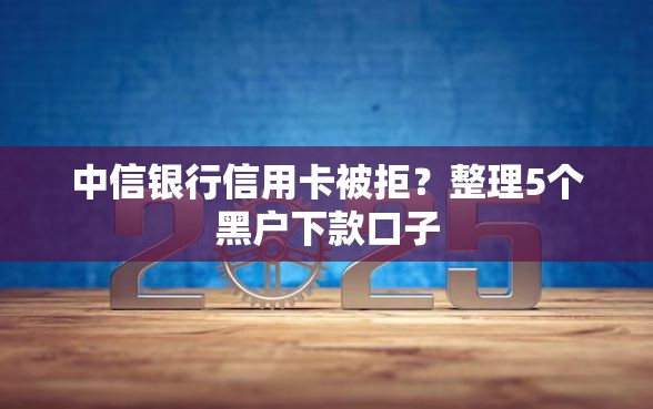 中信银行信用卡被拒？整理5个黑户下款口子