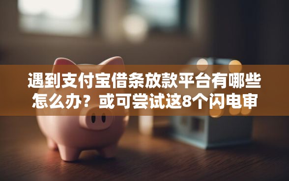 遇到支付宝借条放款平台有哪些怎么办？或可尝试这8个闪电审批的口子