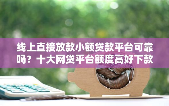 线上直接放款小额贷款平台可靠吗？十大网贷平台额度高好下款的推荐