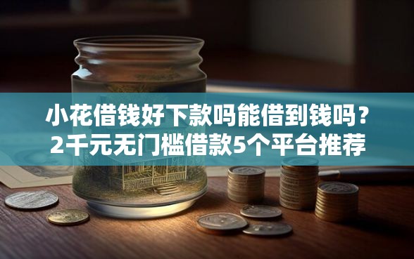 小花借钱好下款吗能借到钱吗？2千元无门槛借款5个平台推荐