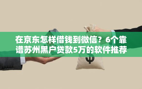 在京东怎样借钱到微信？6个靠谱苏州黑户贷款5万的软件推荐