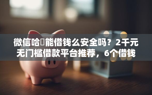 微信哈啰能借钱么安全吗？2千元无门槛借款平台推荐，6个借钱的平台100%能借到盘点