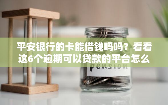 平安银行的卡能借钱吗吗？看看这6个逾期可以贷款的平台怎么样