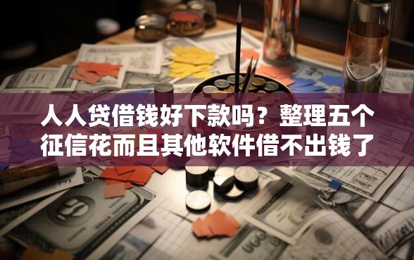 人人贷借钱好下款吗？整理五个征信花而且其他软件借不出钱了还可以借到钱100%通过的平台