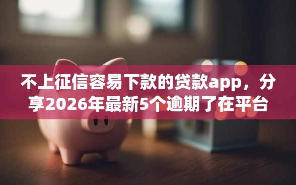 不上征信容易下款的贷款app，分享2026年最新5个逾期了在平台可以借到钱