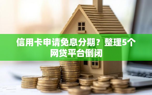 信用卡申请免息分期？整理5个网贷平台倒闭