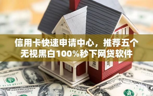 信用卡快速申请中心，推荐五个无视黑白100%秒下网贷软件