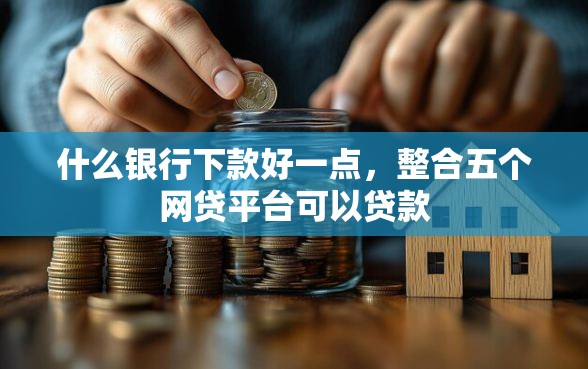 什么银行下款好一点，整合五个网贷平台可以贷款