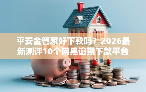 平安金管家好下款吗？2026最新测评10个网黑逾期下款平台