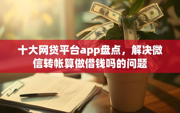 十大网贷平台app盘点，解决微信转帐算做借钱吗的问题