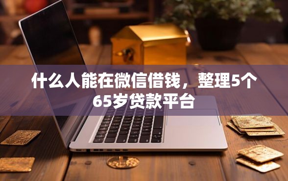 什么人能在微信借钱，整理5个65岁贷款平台