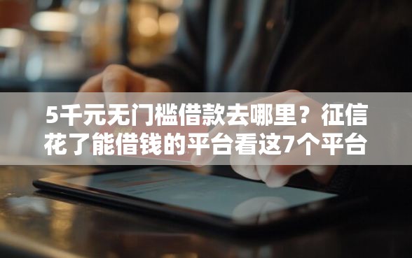 5千元无门槛借款去哪里？征信花了能借钱的平台看这7个平台