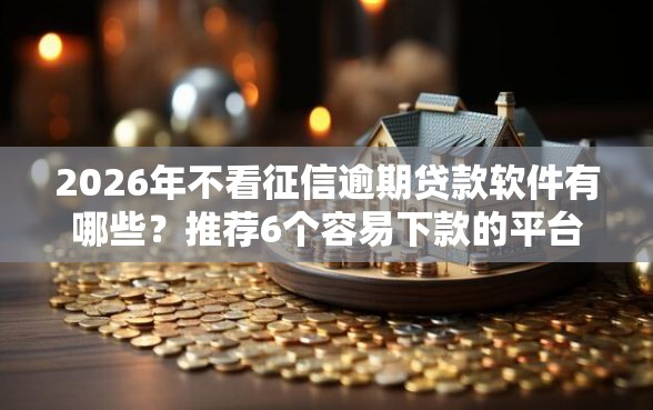 2026年不看征信逾期贷款软件有哪些？推荐6个容易下款的平台