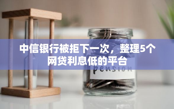 中信银行被拒下一次，整理5个网贷利息低的平台