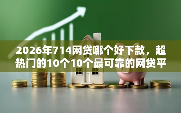 2026年714网贷哪个好下款，超热门的10个10个最可靠的网贷平台推荐