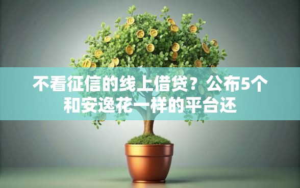 不看征信的线上借贷？公布5个和安逸花一样的平台还