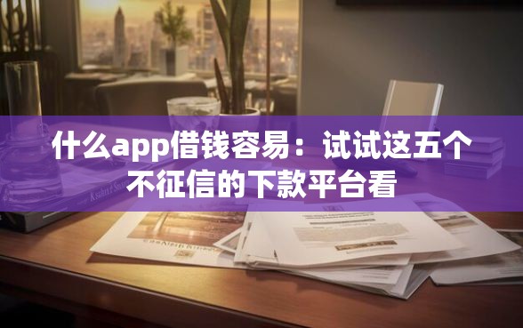 什么app借钱容易：试试这五个不征信的下款平台看