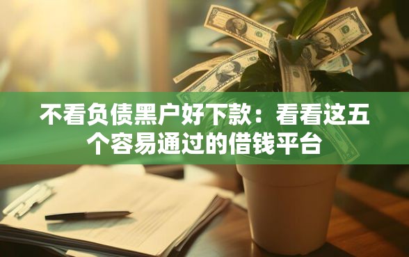 不看负债黑户好下款：看看这五个容易通过的借钱平台