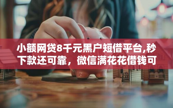 小额网贷8千元黑户短借平台,秒下款还可靠，微信满花花借钱可靠吗的8个平台介绍