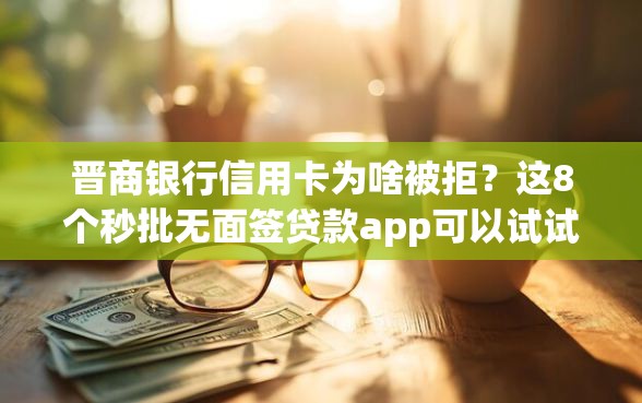 晋商银行信用卡为啥被拒？这8个秒批无面签贷款app可以试试