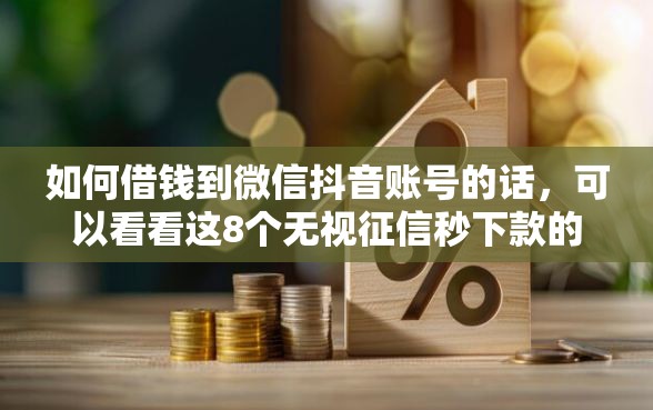 如何借钱到微信抖音账号的话，可以看看这8个无视征信秒下款的口子