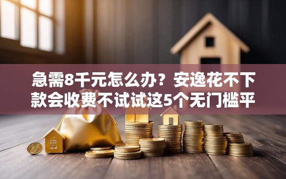 急需8千元怎么办？安逸花不下款会收费不试试这5个无门槛平台