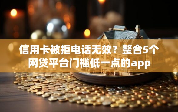 信用卡被拒电话无效？整合5个网贷平台门槛低一点的app