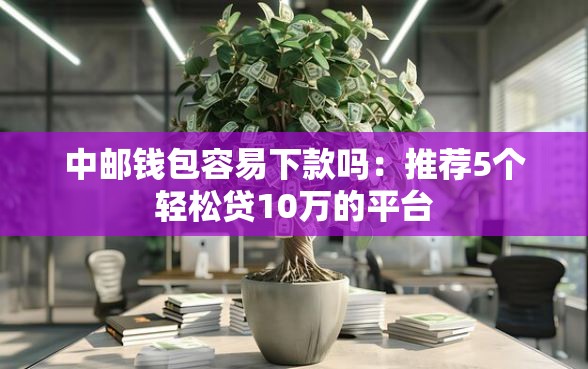 中邮钱包容易下款吗：推荐5个轻松贷10万的平台
