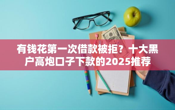 有钱花第一次借款被拒？十大黑户高炮口子下款的2025推荐