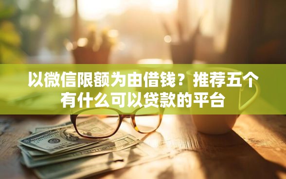 以微信限额为由借钱?推荐五个有什么可以贷款的平台 以微信限额为由借钱?推荐五个有什么可以贷款的平台