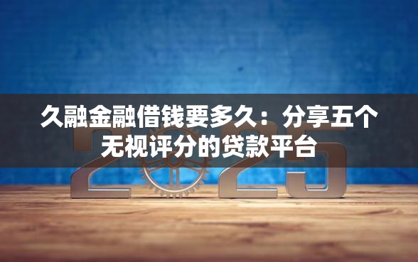 久融金融借钱要多久：分享五个无视评分的贷款平台