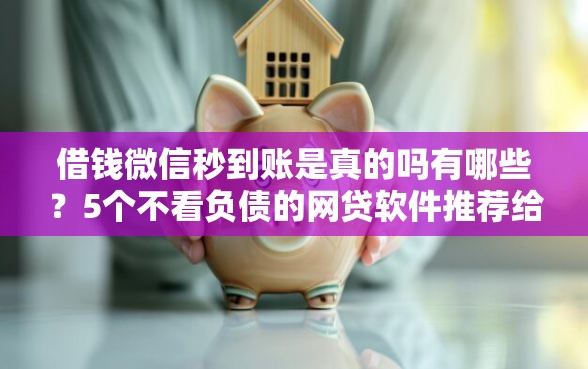 借钱微信秒到账是真的吗有哪些？5个不看负债的网贷软件推荐给你