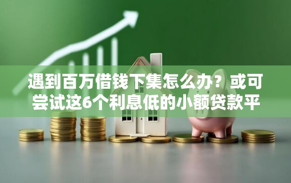 遇到百万借钱下集怎么办？或可尝试这6个利息低的小额贷款平台