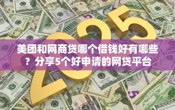 美团和网商贷哪个借钱好有哪些？分享5个好申请的网贷平台