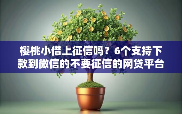 樱桃小借上征信吗？6个支持下款到微信的不要征信的网贷平台