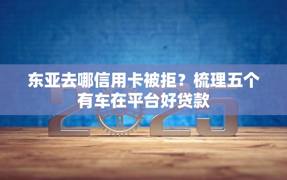 东亚去哪信用卡被拒？梳理五个有车在平台好贷款