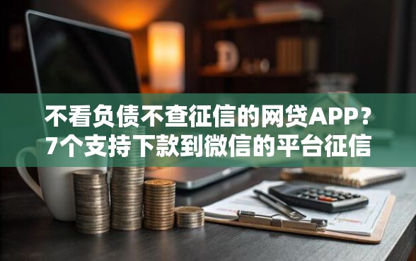 不看负债不查征信的网贷APP？7个支持下款到微信的平台征信花了可以借三五千块钱