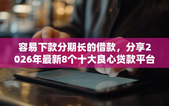 容易下款分期长的借款，分享2026年最新8个十大良心贷款平台