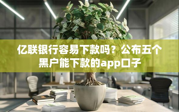 亿联银行容易下款吗？公布五个黑户能下款的app口子